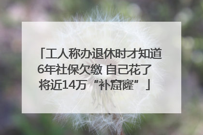 工人称办退休时才知道6年社保欠缴 自己花了将近14万“补窟窿”